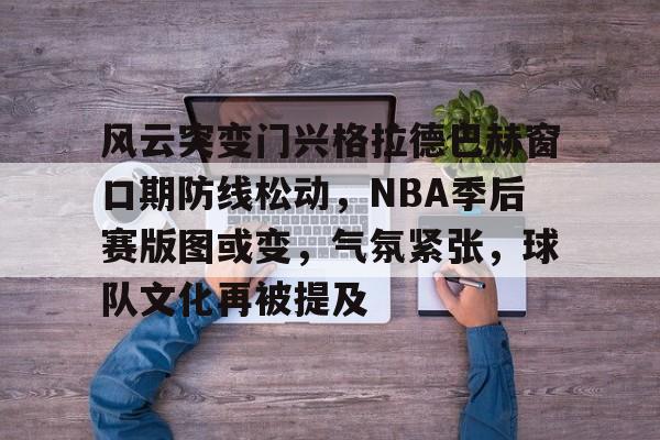 风云突变门兴格拉德巴赫窗口期防线松动，NBA季后赛版图或变，气氛紧张，球队文化再被提及的简单介绍-凯时网站