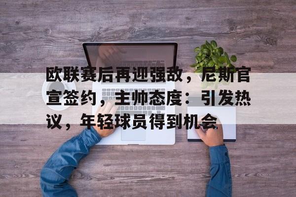 包含欧联赛后再迎强敌，尼斯官宣签约，主帅态度：引发热议，年轻球员得到机会的词条-凯时娱乐平台